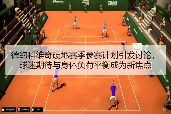 德约科维奇硬地赛季参赛计划引发讨论，球迷期待与身体负荷平衡成为新焦点